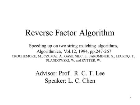 1 Reverse Factor Algorithm Advisor: Prof. R. C. T. Lee Speaker: L. C. Chen Speeding up on two string matching algorithms, Algorithmica, Vol.12, 1994, pp.247-267.