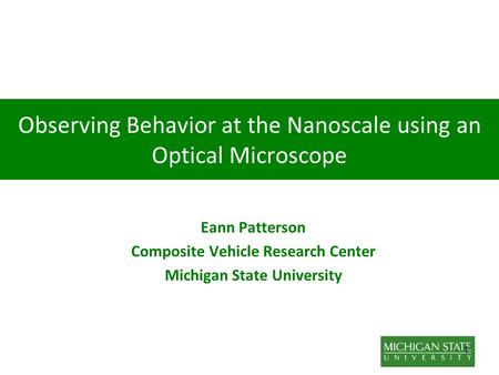 1 Observing Behavior at the Nanoscale using an Optical Microscope Eann Patterson Composite Vehicle Research Center Michigan State University.
