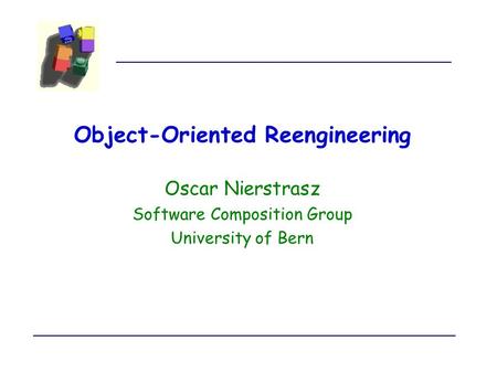 Object-Oriented Reengineering Oscar Nierstrasz Software Composition Group University of Bern.