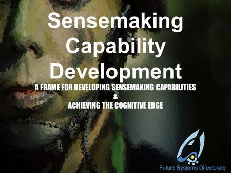 Sensemaking Capability Development A FRAME FOR DEVELOPING SENSEMAKING CAPABILITIES & ACHIEVING THE COGNITIVE EDGE.