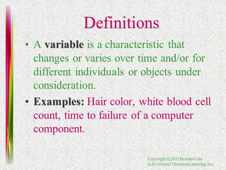 Copyright ©2003 Brooks/Cole A division of Thomson Learning, Inc. Definitions variableA variable is a characteristic that changes or varies over time and/or.