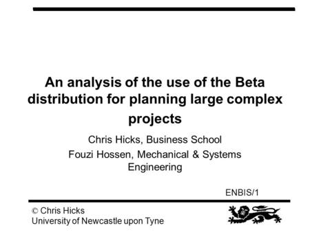 ENBIS/1 © Chris Hicks University of Newcastle upon Tyne An analysis of the use of the Beta distribution for planning large complex projects Chris Hicks,