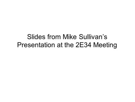 Slides from Mike Sullivan’s Presentation at the 2E34 Meeting.