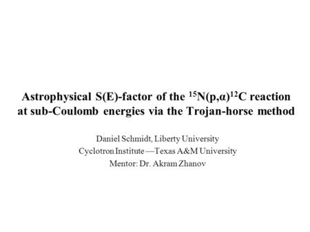 Astrophysical S(E)-factor of the 15 N(p,α) 12 C reaction at sub-Coulomb energies via the Trojan-horse method Daniel Schmidt, Liberty University Cyclotron.