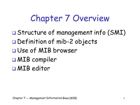 Chapter 7  Management Information Base (MIB) 1 Chapter 7 Overview  Structure of management info (SMI)  Definition of mib-2 objects  Use of MIB browser.