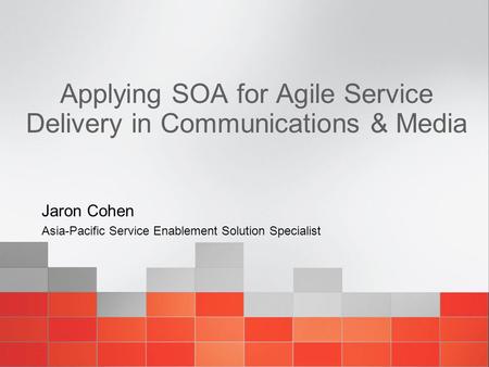 Applying SOA for Agile Service Delivery in Communications & Media Jaron Cohen Asia-Pacific Service Enablement Solution Specialist.