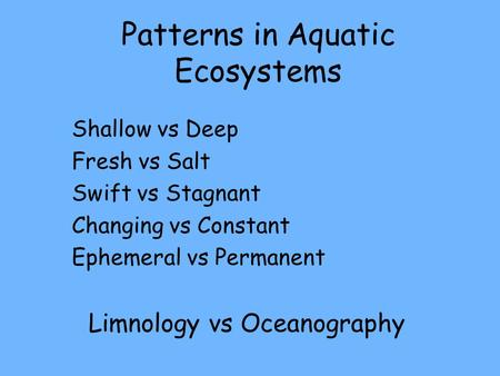 Patterns in Aquatic Ecosystems Shallow vs Deep Fresh vs Salt Swift vs Stagnant Changing vs Constant Ephemeral vs Permanent Limnology vs Oceanography.