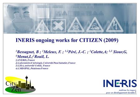 INERIS ongoing works for CITIZEN (2009) 1 Bessagnet, B ; 1 Meleux, F. ; 1,2 Péré, J.-C. ; 1 Colette,A; 1,3 Siour,G, 4 Menut,L; 1 Rouïl, L. 1) INERIS, France.