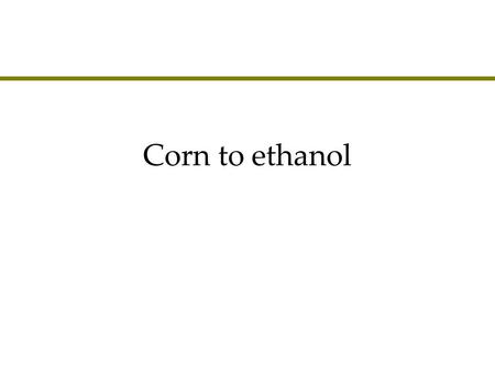 Corn to ethanol.