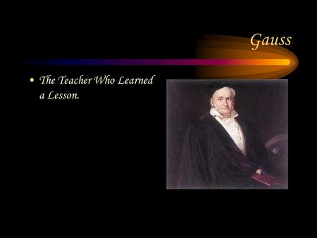 Gauss The Teacher Who Learned a Lesson.. Where and When Gauss was born in 1777 in the country of Germany.