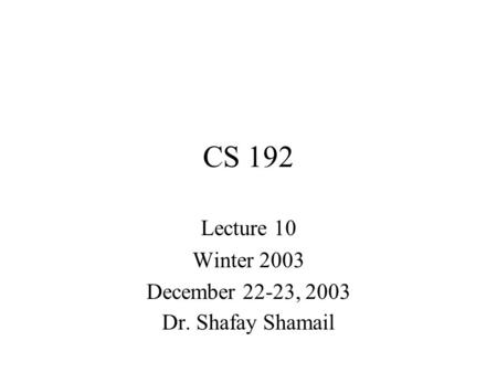 CS 192 Lecture 10 Winter 2003 December 22-23, 2003 Dr. Shafay Shamail.
