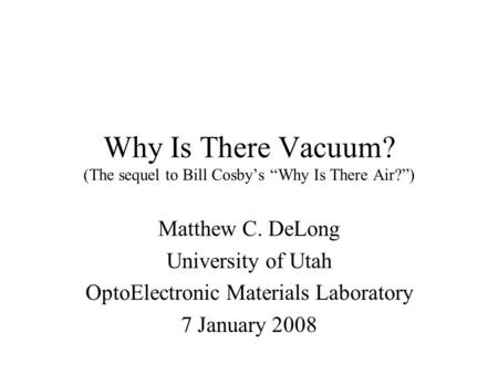 Why Is There Vacuum? (The sequel to Bill Cosby’s “Why Is There Air?”) Matthew C. DeLong University of Utah OptoElectronic Materials Laboratory 7 January.
