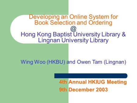 4th Annual HKIUG Meeting 9th December 2003 Developing an Online System for Book Selection and Hong Kong Baptist University Library & Lingnan.