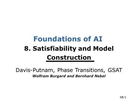 08/1 Foundations of AI 8. Satisfiability and Model Construction Davis-Putnam, Phase Transitions, GSAT Wolfram Burgard and Bernhard Nebel.