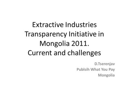 Extractive Industries Transparency Initiative in Mongolia 2011. Current and challenges D.Tserenjav Publsih What You Pay Mongolia.