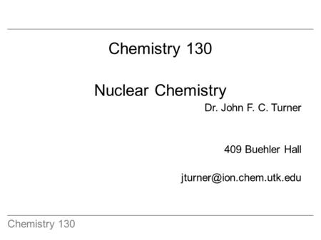 Chemistry 130 Nuclear Chemistry Dr. John F. C. Turner 409 Buehler Hall