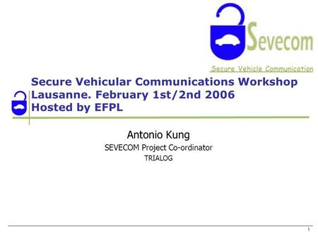 Secure Vehicle Communication 1 Secure Vehicular Communications Workshop Lausanne. February 1st/2nd 2006 Hosted by EFPL Antonio Kung SEVECOM Project Co-ordinator.