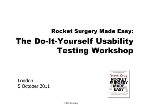 London 5 October 2011 Rocket Surgery Made Easy: The Do-It-Yourself Usability Testing Workshop © 2011 Steve Krug.