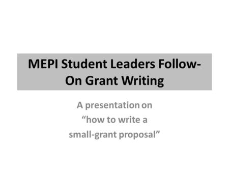 MEPI Student Leaders Follow- On Grant Writing A presentation on “how to write a small-grant proposal”
