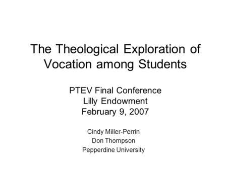 The Theological Exploration of Vocation among Students PTEV Final Conference Lilly Endowment February 9, 2007 Cindy Miller-Perrin Don Thompson Pepperdine.