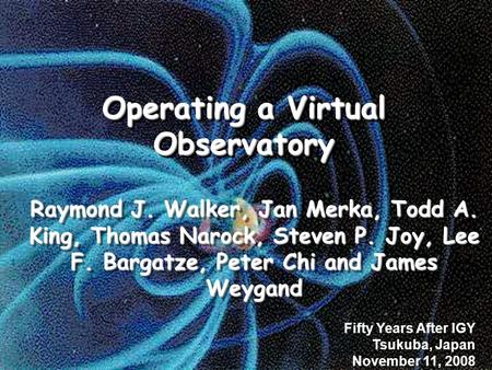 Operating a Virtual Observatory Raymond J. Walker, Jan Merka, Todd A. King, Thomas Narock, Steven P. Joy, Lee F. Bargatze, Peter Chi and James Weygand.
