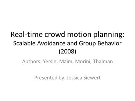 Real-time crowd motion planning: Scalable Avoidance and Group Behavior (2008) Authors: Yersin, Maïm, Morini, Thalman Presented by: Jessica Siewert.