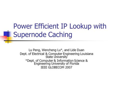 Power Efficient IP Lookup with Supernode Caching Lu Peng, Wencheng Lu*, and Lide Duan Dept. of Electrical & Computer Engineering Louisiana State University.
