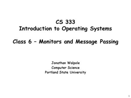 1 CS 333 Introduction to Operating Systems Class 6 – Monitors and Message Passing Jonathan Walpole Computer Science Portland State University.