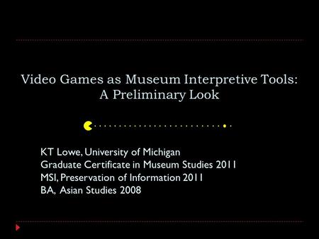 Video Games as Museum Interpretive Tools: A Preliminary Look KT Lowe, University of Michigan Graduate Certificate in Museum Studies 2011 MSI, Preservation.