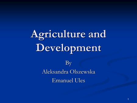 1 Agriculture and Development By Aleksandra Olszewska Emanuel Ules.