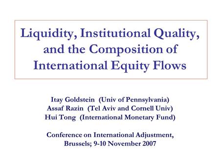 Liquidity, Institutional Quality, and the Composition of International Equity Flows Itay Goldstein (Univ of Pennsylvania) Assaf Razin (Tel Aviv and Cornell.