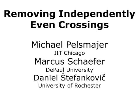 Removing Independently Even Crossings Michael Pelsmajer IIT Chicago Marcus Schaefer DePaul University Daniel Štefankovič University of Rochester.