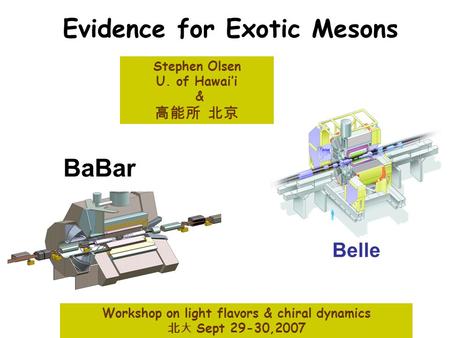 Evidence for Exotic Mesons Belle Workshop on light flavors & chiral dynamics 北 大 Sept 29-30,2007 Stephen Olsen U. of Hawai’i & 高能所 北京 BaBar.