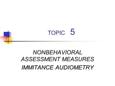 TOPIC 5 NONBEHAVIORAL ASSESSMENT MEASURES IMMITANCE AUDIOMETRY.