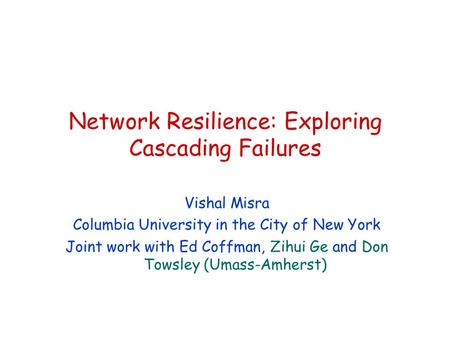Network Resilience: Exploring Cascading Failures Vishal Misra Columbia University in the City of New York Joint work with Ed Coffman, Zihui Ge and Don.