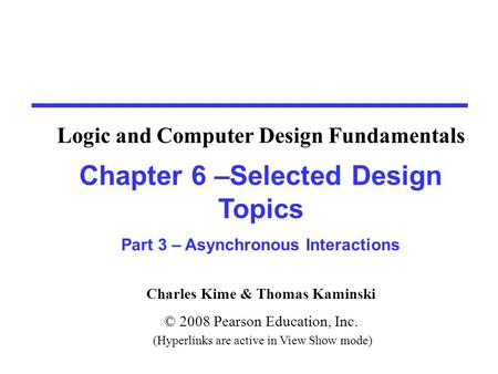 Charles Kime & Thomas Kaminski © 2008 Pearson Education, Inc. (Hyperlinks are active in View Show mode) Chapter 6 –Selected Design Topics Part 3 – Asynchronous.