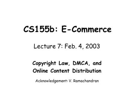 CS155b: E-Commerce Lecture 7: Feb. 4, 2003 Copyright Law, DMCA, and Online Content Distribution Acknowledgement: V. Ramachandran.