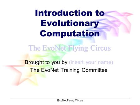 EvoNet Flying Circus Introduction to Evolutionary Computation Brought to you by (insert your name) The EvoNet Training Committee The EvoNet Flying Circus.