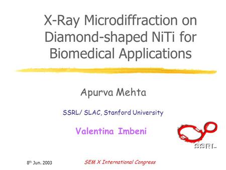 8 th Jun. 2003 SEM X International Congress X-Ray Microdiffraction on Diamond-shaped NiTi for Biomedical Applications Apurva Mehta SSRL/ SLAC, Stanford.