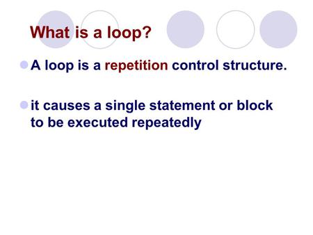 A loop is a repetition control structure. it causes a single statement or block to be executed repeatedly What is a loop?