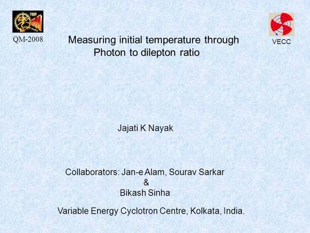 Measuring initial temperature through Photon to dilepton ratio Collaborators: Jan-e Alam, Sourav Sarkar & Bikash Sinha Variable Energy Cyclotron Centre,