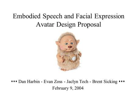 Embodied Speech and Facial Expression Avatar Design Proposal  Dan Harbin - Evan Zoss - Jaclyn Tech - Brent Sicking  February 9, 2004.