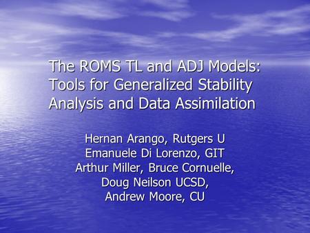 The ROMS TL and ADJ Models: Tools for Generalized Stability Analysis and Data Assimilation Hernan Arango, Rutgers U Emanuele Di Lorenzo, GIT Arthur Miller,