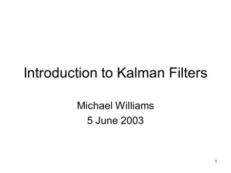 1 Introduction to Kalman Filters Michael Williams 5 June 2003.