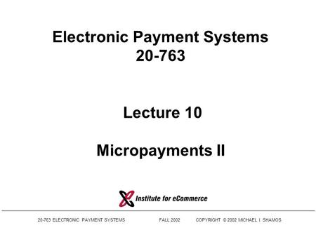 20-763 ELECTRONIC PAYMENT SYSTEMS FALL 2002COPYRIGHT © 2002 MICHAEL I. SHAMOS Electronic Payment Systems 20-763 Lecture 10 Micropayments II.