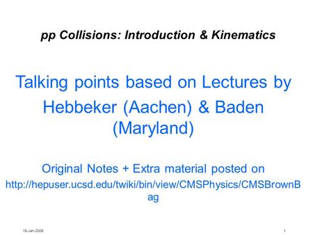18-Jan-20061 pp Collisions: Introduction & Kinematics Talking points based on Lectures by Hebbeker (Aachen) & Baden (Maryland) Original Notes + Extra material.