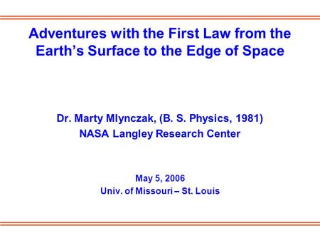 Adventures with the First Law from the Earth’s Surface to the Edge of Space Dr. Marty Mlynczak, (B. S. Physics, 1981) NASA Langley Research Center May.