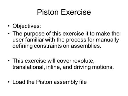 Piston Exercise Objectives: The purpose of this exercise it to make the user familiar with the process for manually defining constraints on assemblies.
