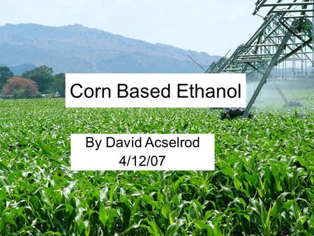 Corn Based Ethanol By David Acselrod 4/12/07. Overview Process History Viable Source of Energy Emissions Conclusion.