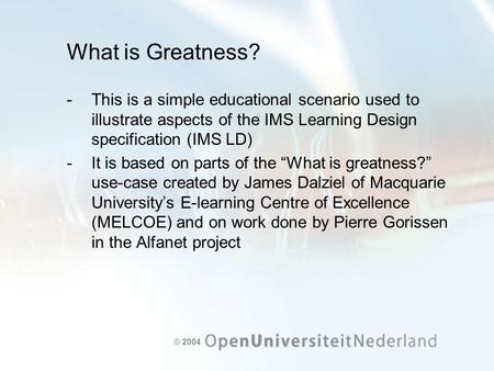 © 2004 What is Greatness? ­This is a simple educational scenario used to illustrate aspects of the IMS Learning Design specification (IMS LD) ­It is based.